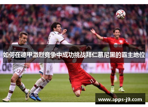 如何在德甲激烈竞争中成功挑战拜仁慕尼黑的霸主地位