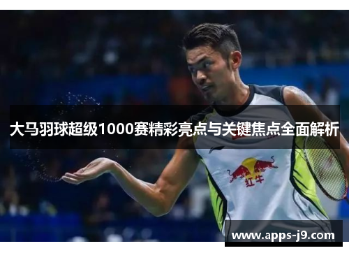 大马羽球超级1000赛精彩亮点与关键焦点全面解析