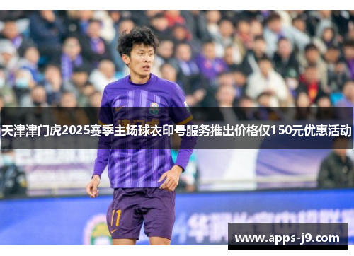 天津津门虎2025赛季主场球衣印号服务推出价格仅150元优惠活动