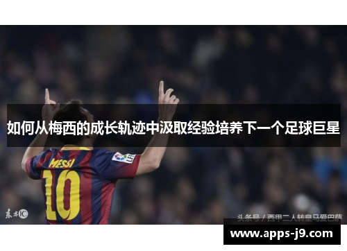 如何从梅西的成长轨迹中汲取经验培养下一个足球巨星