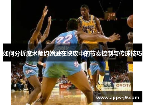 如何分析魔术师约翰逊在快攻中的节奏控制与传球技巧