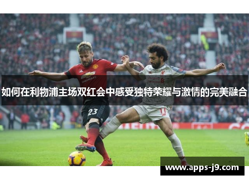 如何在利物浦主场双红会中感受独特荣耀与激情的完美融合