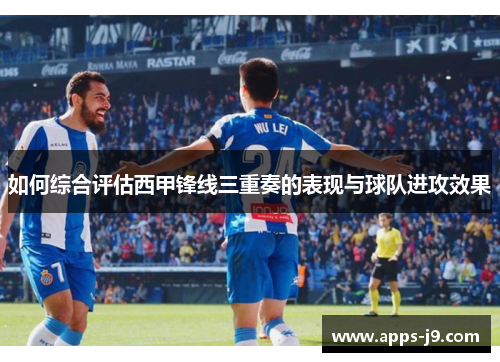 如何综合评估西甲锋线三重奏的表现与球队进攻效果