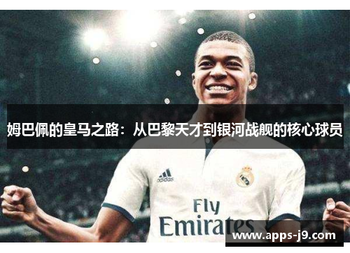 姆巴佩的皇马之路:从巴黎天才到银河战舰的核心球员 姆巴佩的皇马之路:从巴黎天才到银河战舰的核心球员