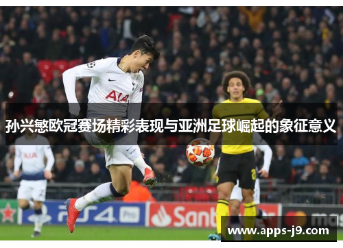 孙兴慜欧冠赛场精彩表现与亚洲足球崛起的象征意义