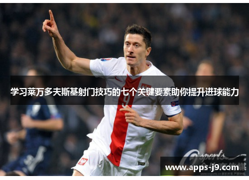 学习莱万多夫斯基射门技巧的七个关键要素助你提升进球能力