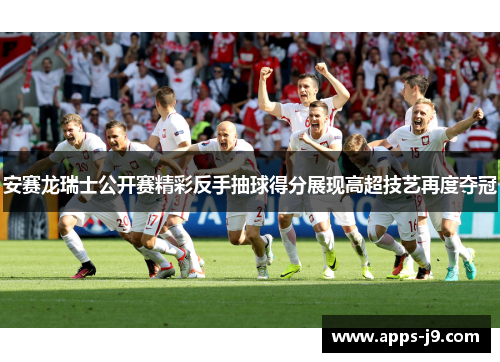 安赛龙瑞士公开赛精彩反手抽球得分展现高超技艺再度夺冠