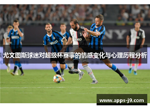 尤文图斯球迷对超级杯赛事的情感变化与心理历程分析 尤文图斯球迷对超级杯赛事的情感变化与心理历程分析