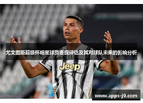 尤文图斯超级杯明星球员表现评估及其对球队未来的影响分析
