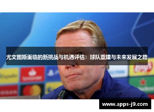 尤文图斯面临的新挑战与机遇评估：球队重建与未来发展之路