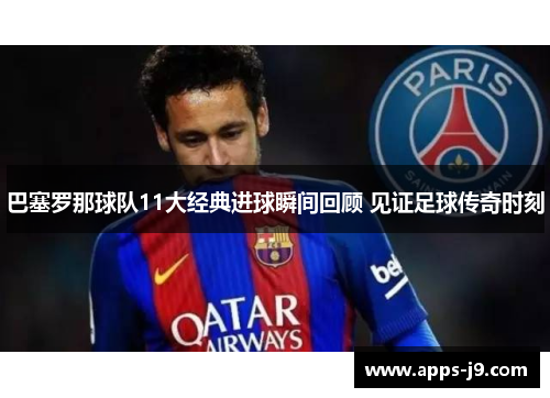 巴塞罗那球队11大经典进球瞬间回顾 见证足球传奇时刻