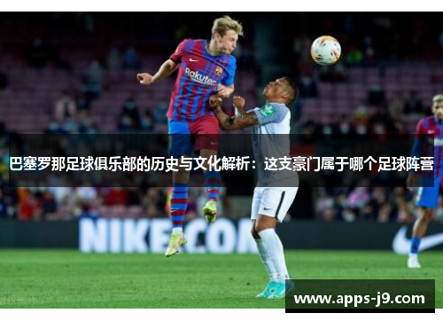 巴塞罗那足球俱乐部的历史与文化解析：这支豪门属于哪个足球阵营