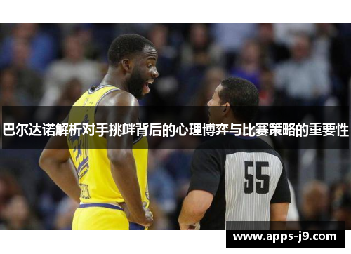 巴尔达诺解析对手挑衅背后的心理博弈与比赛策略的重要性