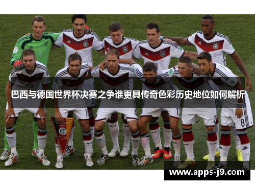 巴西与德国世界杯决赛之争谁更具传奇色彩历史地位如何解析
