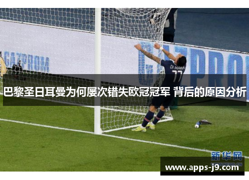 巴黎圣日耳曼为何屡次错失欧冠冠军 背后的原因分析