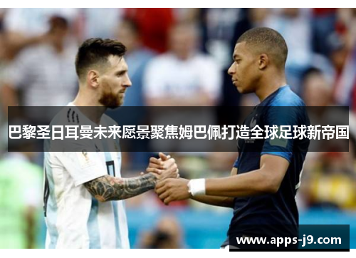 巴黎圣日耳曼未来愿景聚焦姆巴佩打造全球足球新帝国