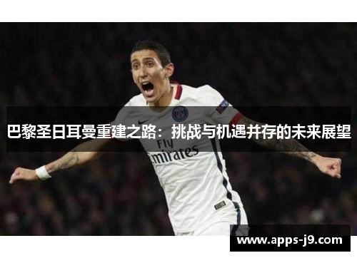 巴黎圣日耳曼重建之路：挑战与机遇并存的未来展望