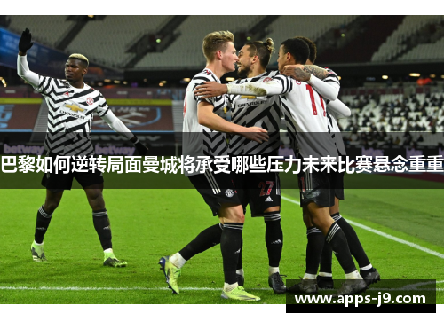 巴黎如何逆转局面曼城将承受哪些压力未来比赛悬念重重