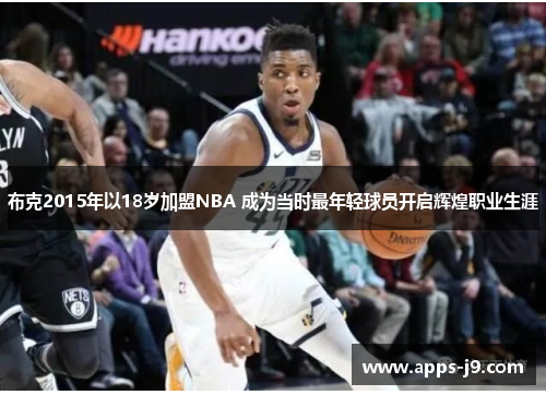 布克2015年以18岁加盟NBA 成为当时最年轻球员开启辉煌职业生涯 布克2015年以18岁加盟NBA 成为当时最年轻球员开启辉煌职业生涯