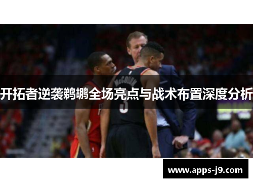 开拓者逆袭鹈鹕全场亮点与战术布置深度分析