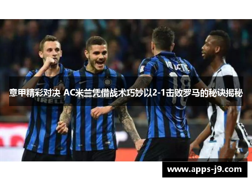 意甲精彩对决 AC米兰凭借战术巧妙以2-1击败罗马的秘诀揭秘