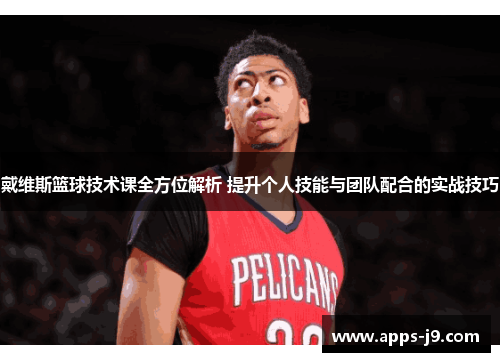 戴维斯篮球技术课全方位解析 提升个人技能与团队配合的实战技巧
