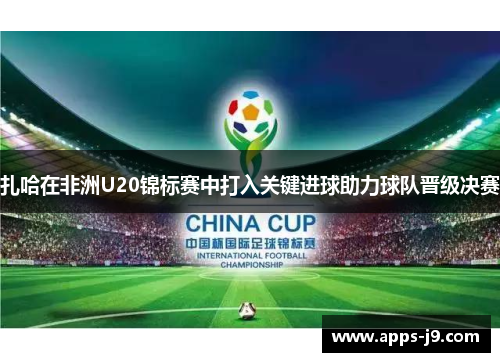 扎哈在非洲U20锦标赛中打入关键进球助力球队晋级决赛