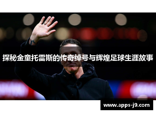 探秘金童托雷斯的传奇绰号与辉煌足球生涯故事