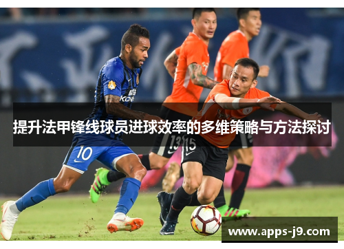 提升法甲锋线球员进球效率的多维策略与方法探讨 提升法甲锋线球员进球效率的多维策略与方法探讨
